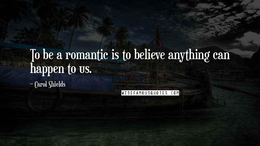 Carol Shields Quotes: To be a romantic is to believe anything can happen to us.