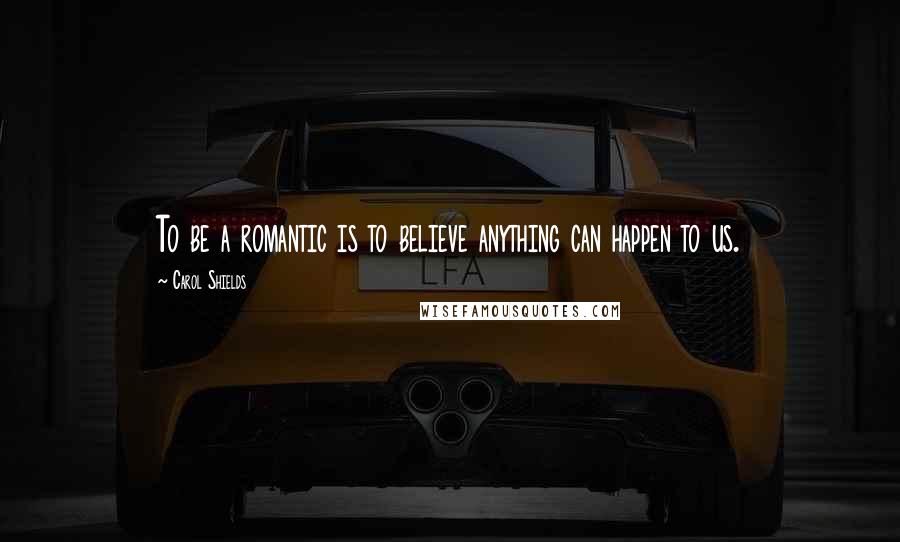 Carol Shields Quotes: To be a romantic is to believe anything can happen to us.