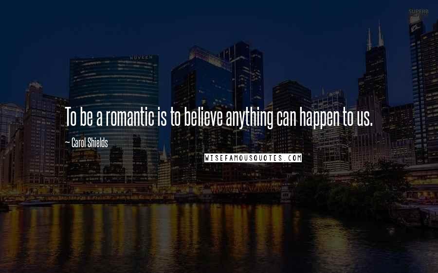 Carol Shields Quotes: To be a romantic is to believe anything can happen to us.