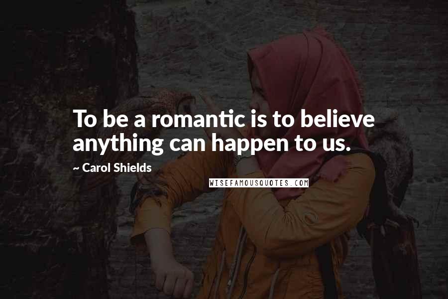 Carol Shields Quotes: To be a romantic is to believe anything can happen to us.