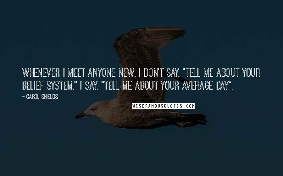 Carol Shields Quotes: Whenever I meet anyone new, I don't say, "Tell me about your belief system." I say, "Tell me about your average day".