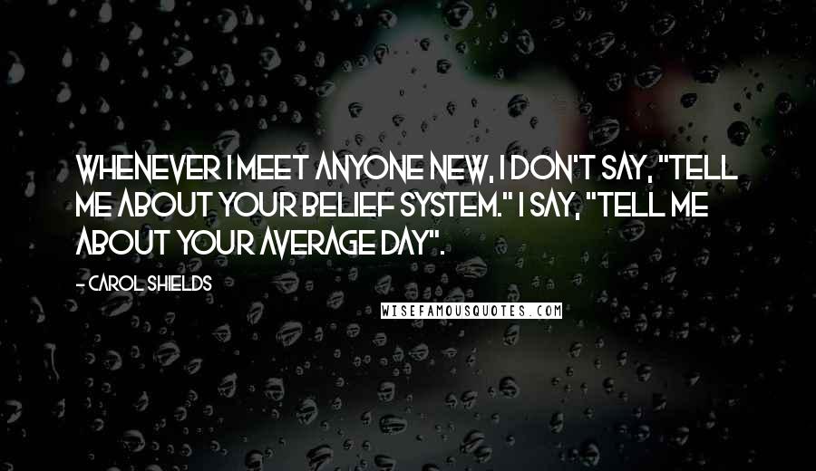 Carol Shields Quotes: Whenever I meet anyone new, I don't say, "Tell me about your belief system." I say, "Tell me about your average day".