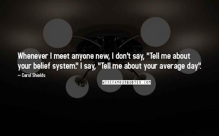 Carol Shields Quotes: Whenever I meet anyone new, I don't say, "Tell me about your belief system." I say, "Tell me about your average day".