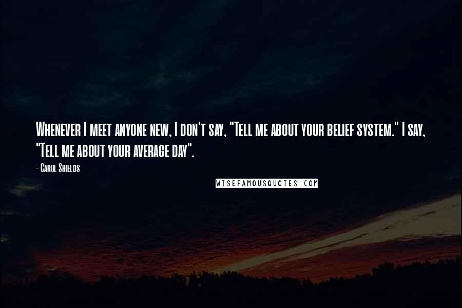 Carol Shields Quotes: Whenever I meet anyone new, I don't say, "Tell me about your belief system." I say, "Tell me about your average day".