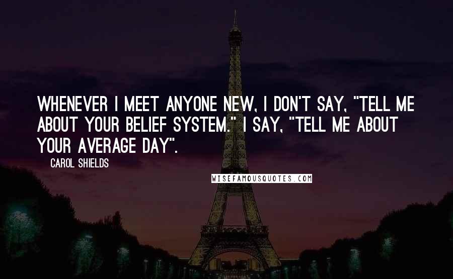 Carol Shields Quotes: Whenever I meet anyone new, I don't say, "Tell me about your belief system." I say, "Tell me about your average day".