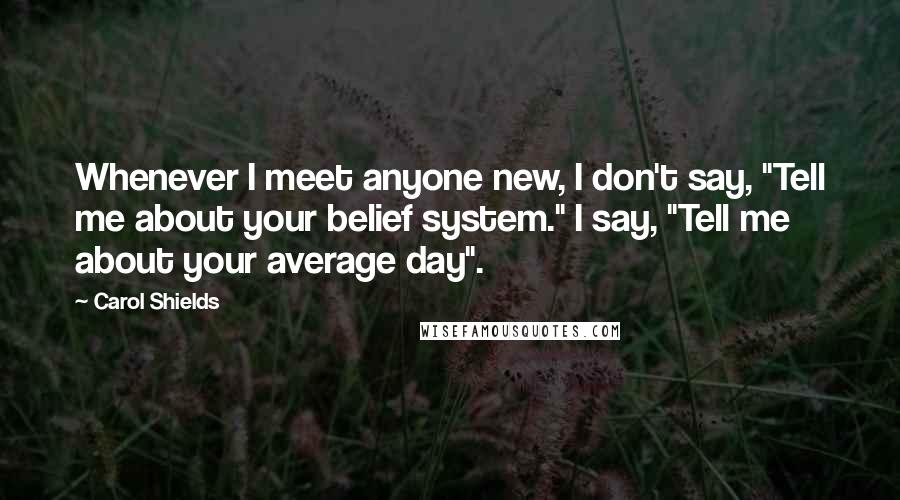 Carol Shields Quotes: Whenever I meet anyone new, I don't say, "Tell me about your belief system." I say, "Tell me about your average day".