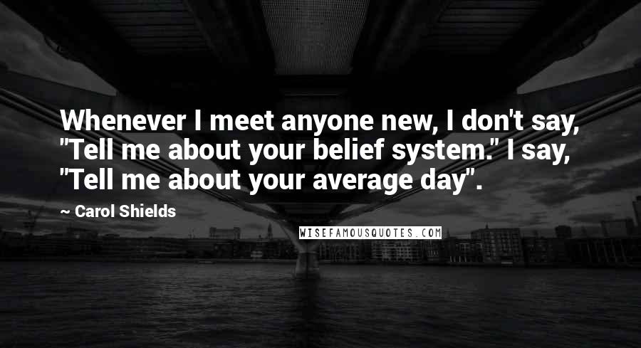 Carol Shields Quotes: Whenever I meet anyone new, I don't say, "Tell me about your belief system." I say, "Tell me about your average day".