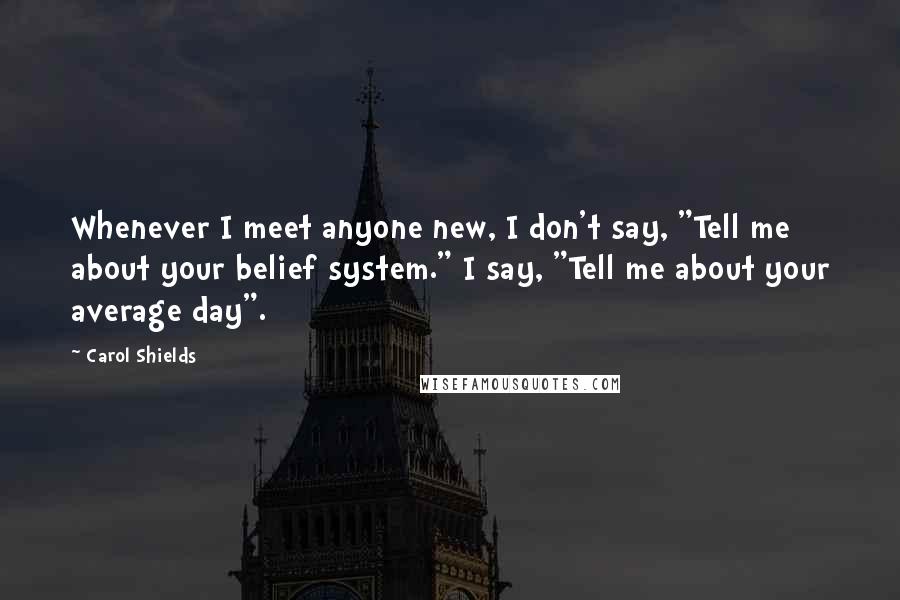 Carol Shields Quotes: Whenever I meet anyone new, I don't say, "Tell me about your belief system." I say, "Tell me about your average day".