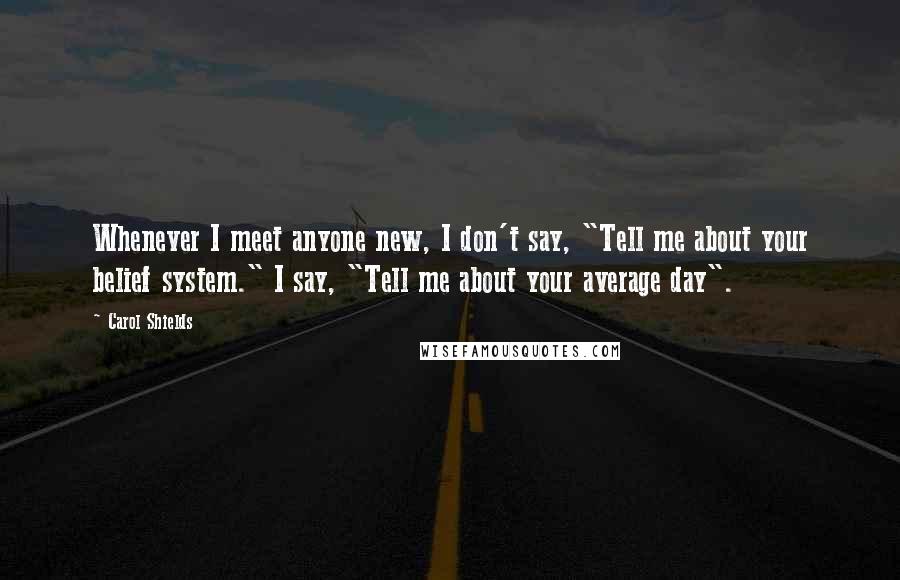 Carol Shields Quotes: Whenever I meet anyone new, I don't say, "Tell me about your belief system." I say, "Tell me about your average day".