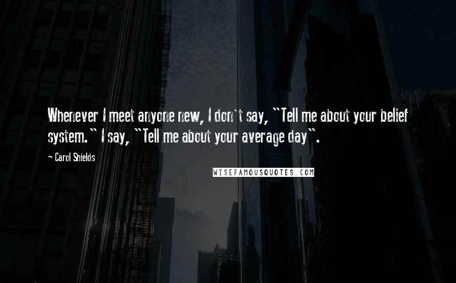 Carol Shields Quotes: Whenever I meet anyone new, I don't say, "Tell me about your belief system." I say, "Tell me about your average day".