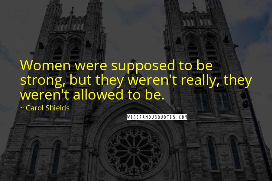 Carol Shields Quotes: Women were supposed to be strong, but they weren't really, they weren't allowed to be.