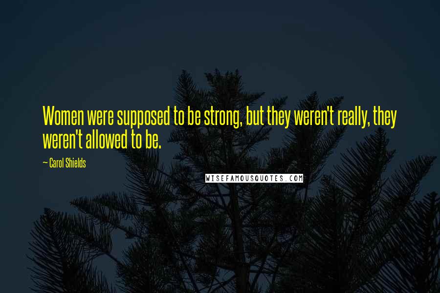 Carol Shields Quotes: Women were supposed to be strong, but they weren't really, they weren't allowed to be.