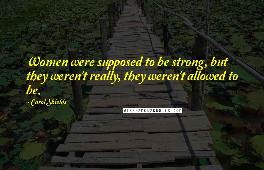 Carol Shields Quotes: Women were supposed to be strong, but they weren't really, they weren't allowed to be.