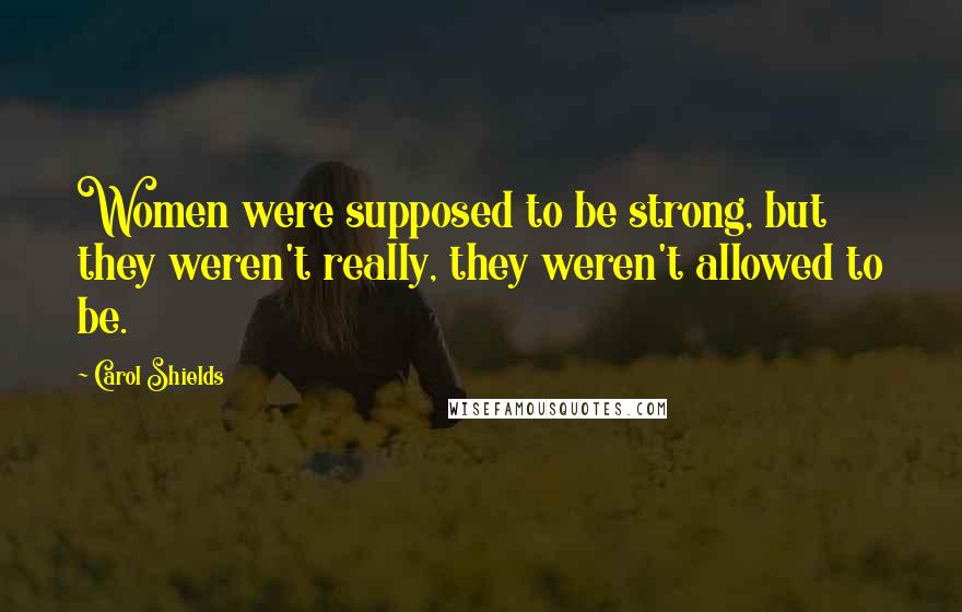 Carol Shields Quotes: Women were supposed to be strong, but they weren't really, they weren't allowed to be.