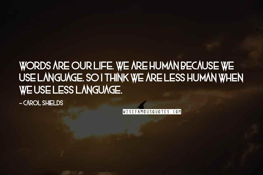 Carol Shields Quotes: Words are our life. We are human because we use language. So I think we are less human when we use less language.
