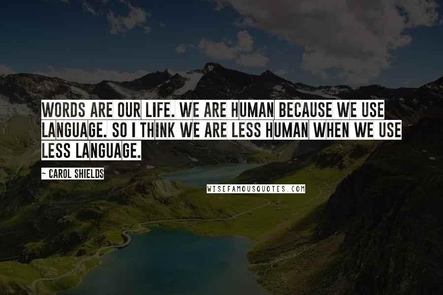 Carol Shields Quotes: Words are our life. We are human because we use language. So I think we are less human when we use less language.