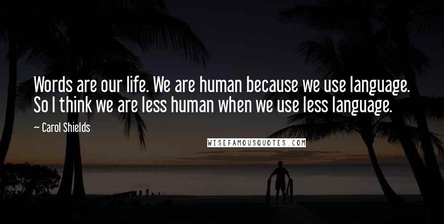 Carol Shields Quotes: Words are our life. We are human because we use language. So I think we are less human when we use less language.