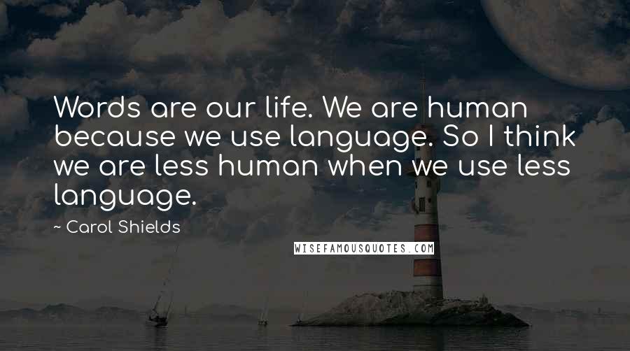 Carol Shields Quotes: Words are our life. We are human because we use language. So I think we are less human when we use less language.