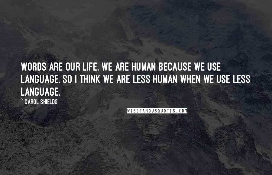 Carol Shields Quotes: Words are our life. We are human because we use language. So I think we are less human when we use less language.