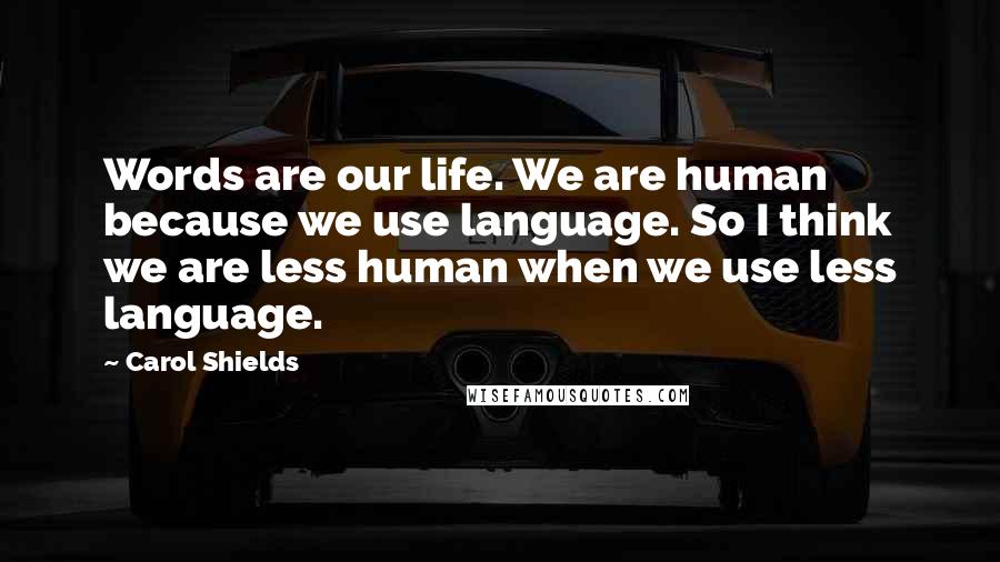 Carol Shields Quotes: Words are our life. We are human because we use language. So I think we are less human when we use less language.