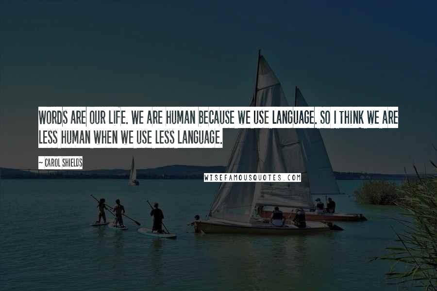 Carol Shields Quotes: Words are our life. We are human because we use language. So I think we are less human when we use less language.