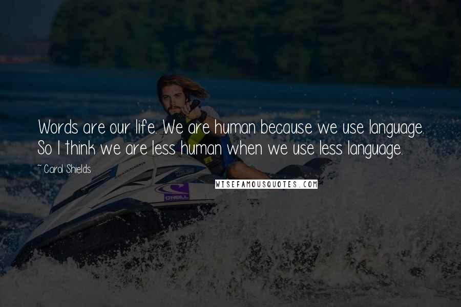 Carol Shields Quotes: Words are our life. We are human because we use language. So I think we are less human when we use less language.