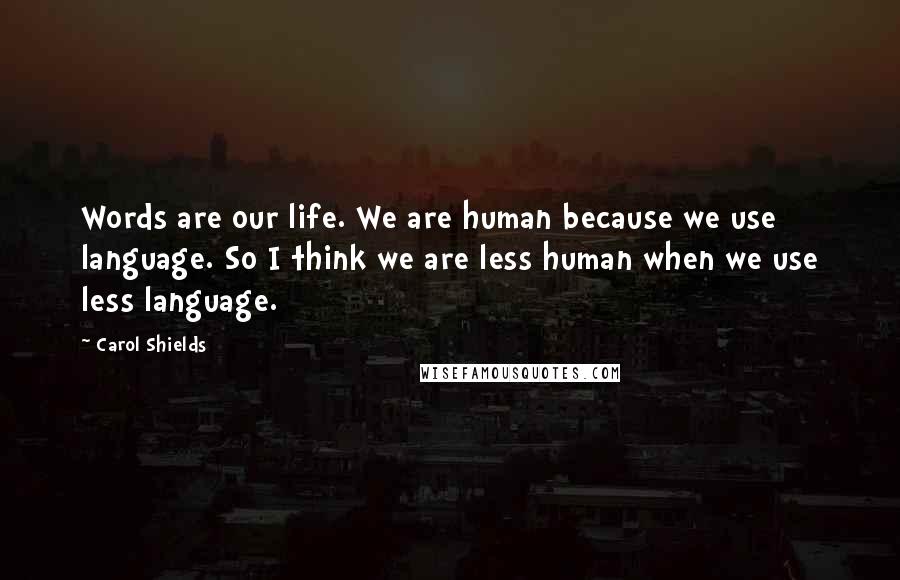Carol Shields Quotes: Words are our life. We are human because we use language. So I think we are less human when we use less language.