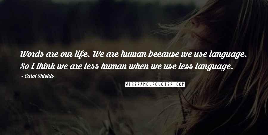 Carol Shields Quotes: Words are our life. We are human because we use language. So I think we are less human when we use less language.