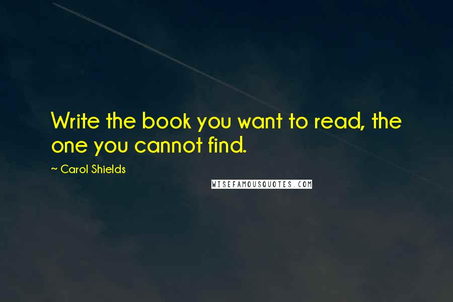 Carol Shields Quotes: Write the book you want to read, the one you cannot find.