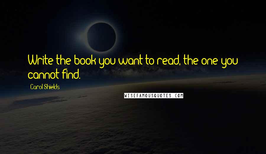 Carol Shields Quotes: Write the book you want to read, the one you cannot find.