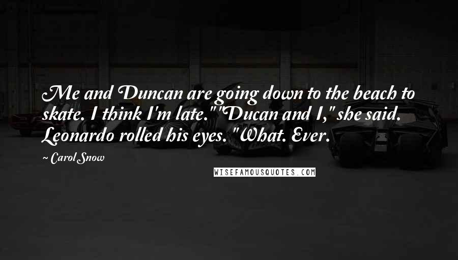 Carol Snow Quotes: Me and Duncan are going down to the beach to skate. I think I'm late." "Ducan and I," she said. Leonardo rolled his eyes. "What. Ever.