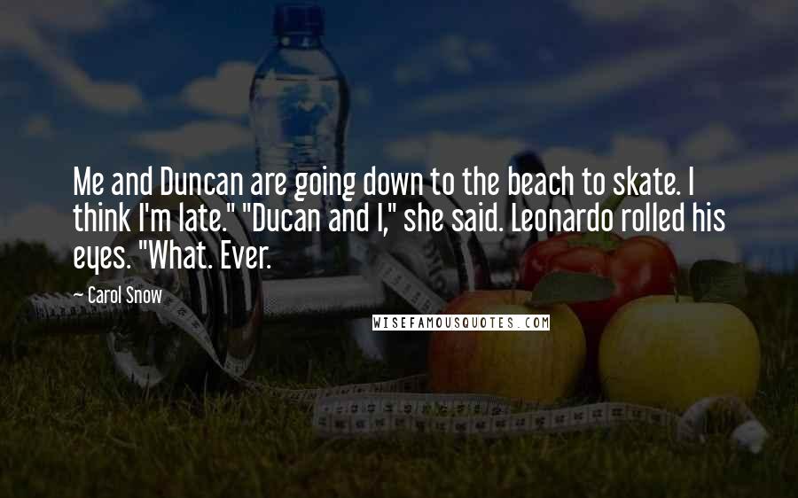 Carol Snow Quotes: Me and Duncan are going down to the beach to skate. I think I'm late." "Ducan and I," she said. Leonardo rolled his eyes. "What. Ever.