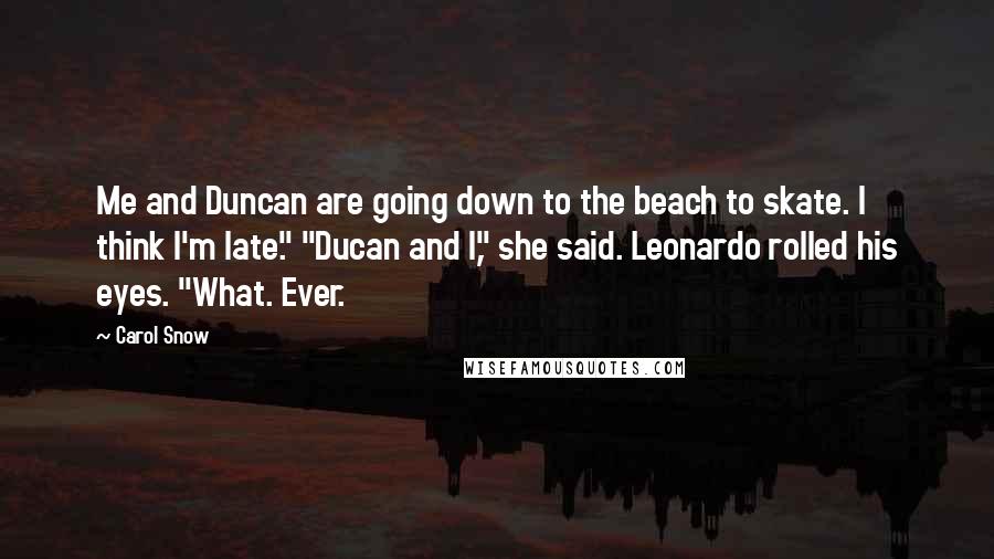 Carol Snow Quotes: Me and Duncan are going down to the beach to skate. I think I'm late." "Ducan and I," she said. Leonardo rolled his eyes. "What. Ever.