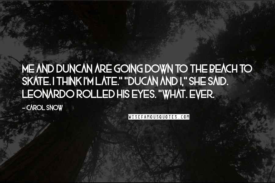 Carol Snow Quotes: Me and Duncan are going down to the beach to skate. I think I'm late." "Ducan and I," she said. Leonardo rolled his eyes. "What. Ever.