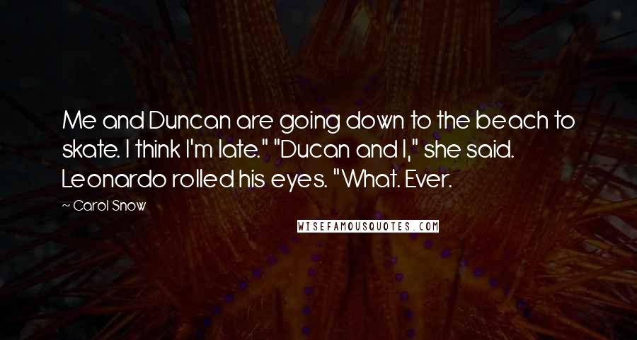 Carol Snow Quotes: Me and Duncan are going down to the beach to skate. I think I'm late." "Ducan and I," she said. Leonardo rolled his eyes. "What. Ever.