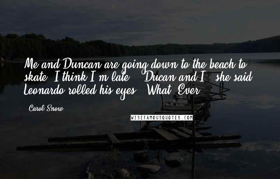 Carol Snow Quotes: Me and Duncan are going down to the beach to skate. I think I'm late." "Ducan and I," she said. Leonardo rolled his eyes. "What. Ever.