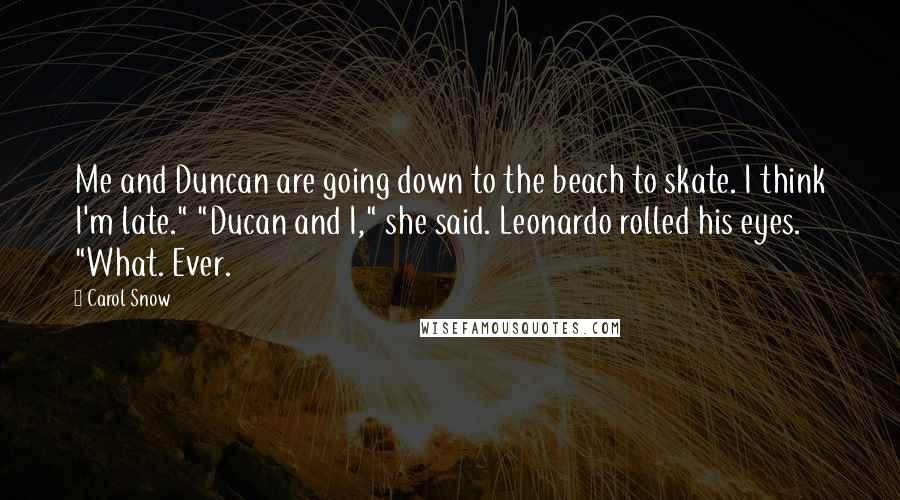 Carol Snow Quotes: Me and Duncan are going down to the beach to skate. I think I'm late." "Ducan and I," she said. Leonardo rolled his eyes. "What. Ever.