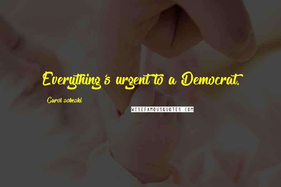 Carol Sobeski Quotes: Everything's urgent to a Democrat.
