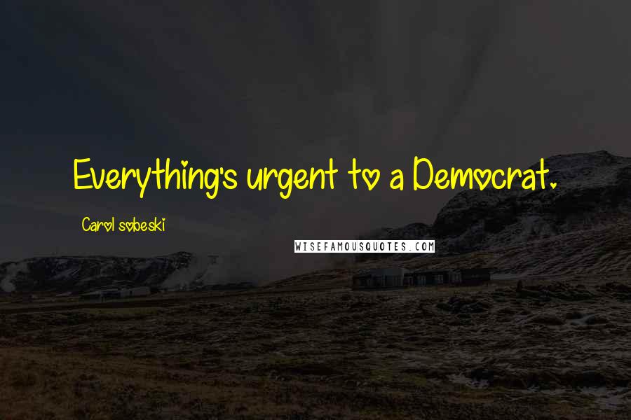 Carol Sobeski Quotes: Everything's urgent to a Democrat.
