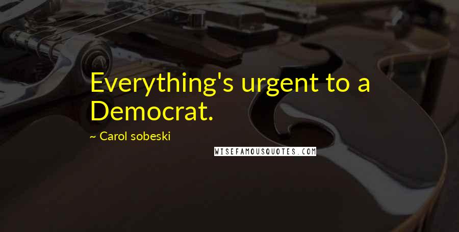 Carol Sobeski Quotes: Everything's urgent to a Democrat.