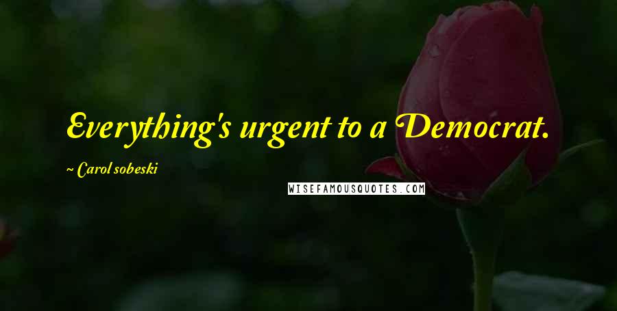 Carol Sobeski Quotes: Everything's urgent to a Democrat.