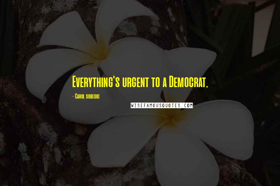 Carol Sobeski Quotes: Everything's urgent to a Democrat.