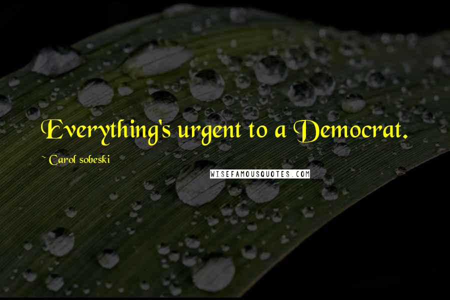 Carol Sobeski Quotes: Everything's urgent to a Democrat.