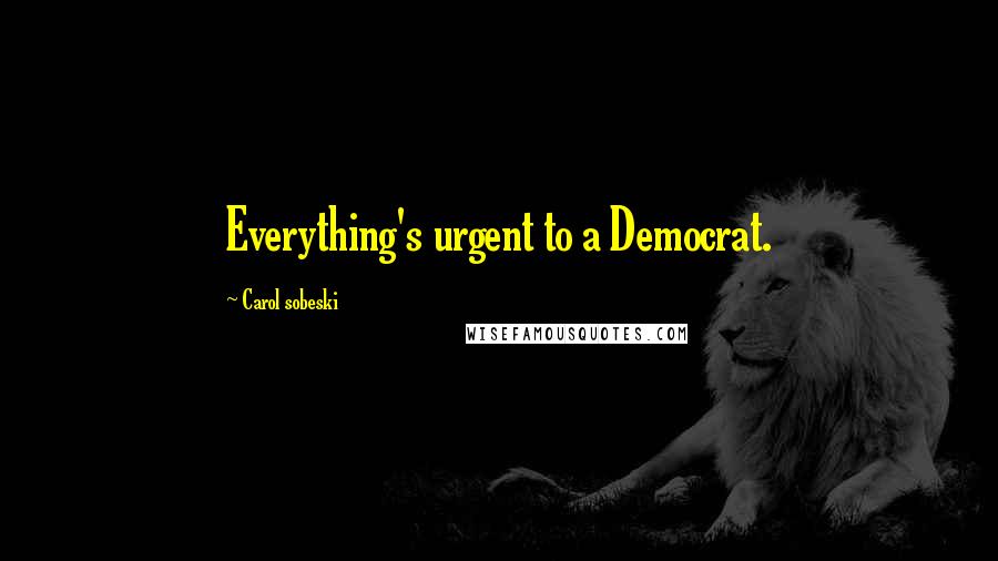 Carol Sobeski Quotes: Everything's urgent to a Democrat.