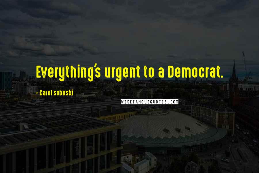 Carol Sobeski Quotes: Everything's urgent to a Democrat.