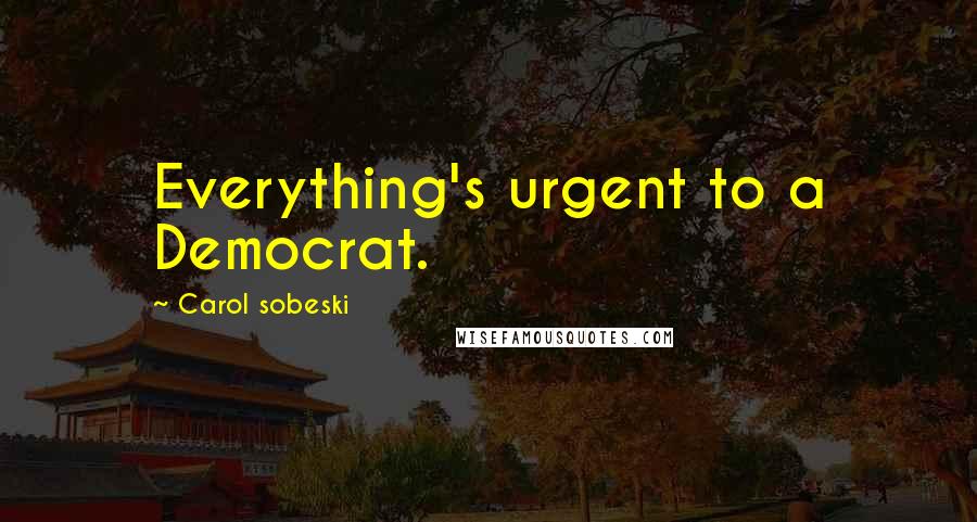 Carol Sobeski Quotes: Everything's urgent to a Democrat.