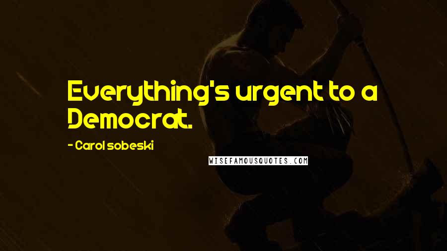 Carol Sobeski Quotes: Everything's urgent to a Democrat.