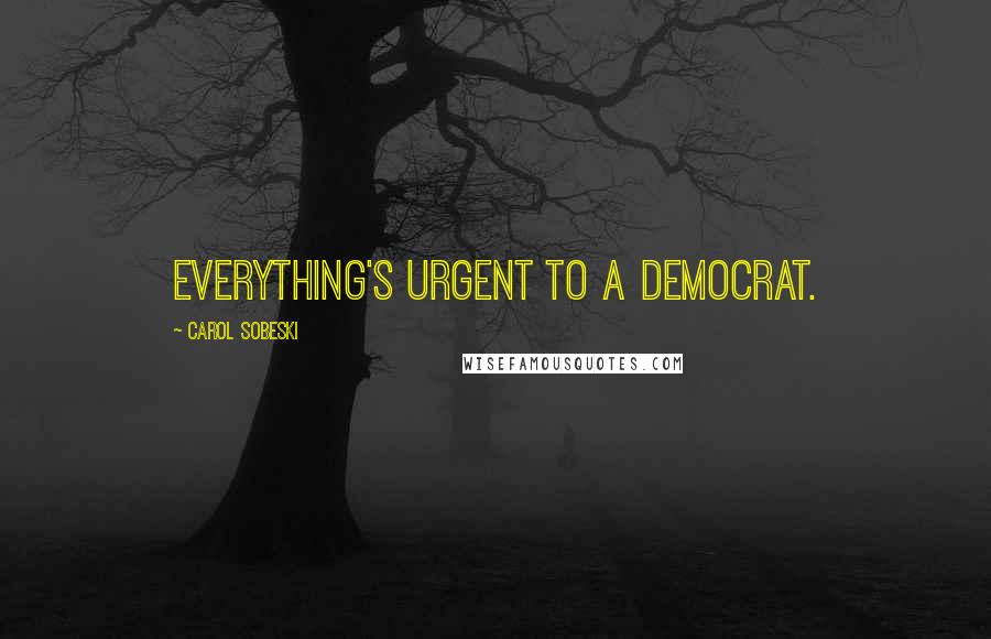 Carol Sobeski Quotes: Everything's urgent to a Democrat.