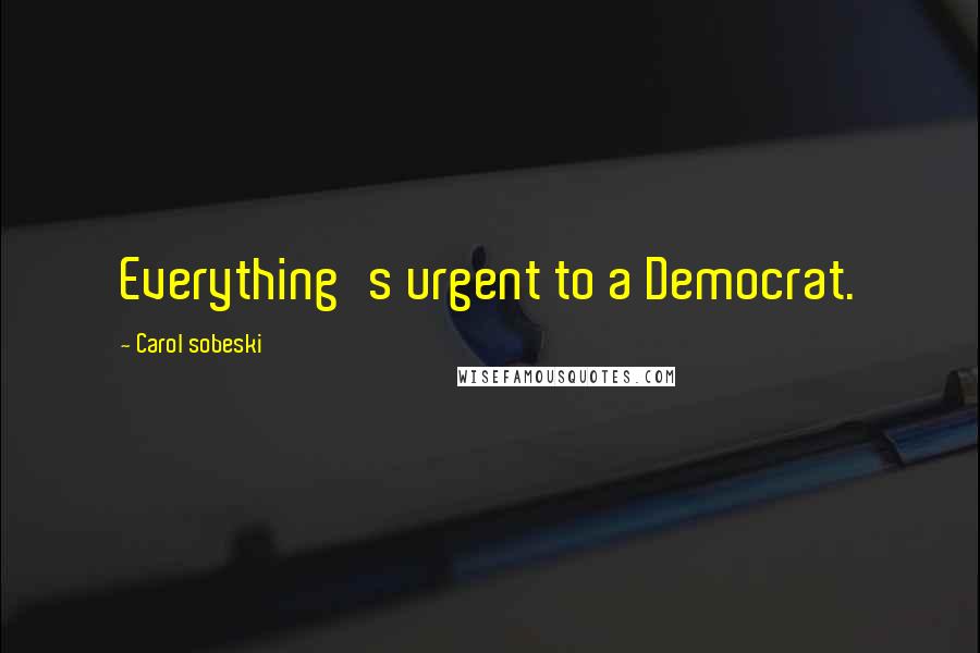 Carol Sobeski Quotes: Everything's urgent to a Democrat.