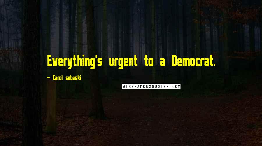 Carol Sobeski Quotes: Everything's urgent to a Democrat.